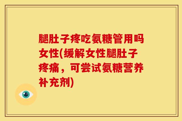 腿肚子疼吃氨糖管用吗女性(缓解女性腿肚子疼痛，可尝试氨糖营养补充剂)