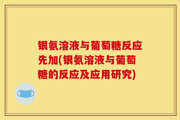 银氨溶液与葡萄糖反应先加(银氨溶液与葡萄糖的反应及应用研究)