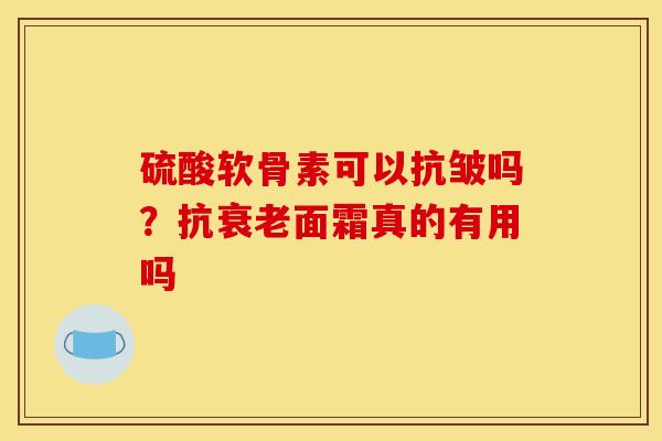 硫酸软骨素可以抗皱吗？抗衰老面霜真的有用吗