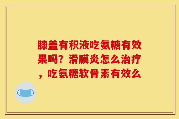 膝盖有积液吃氨糖有效果吗？滑膜炎怎么治疗，吃氨糖软骨素有效么