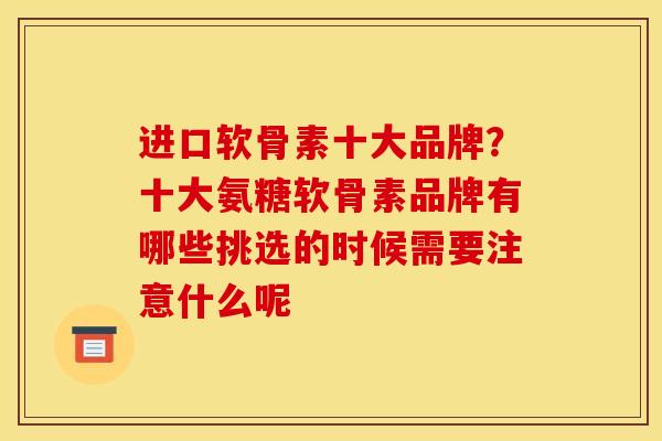 进口软骨素十大品牌？十大氨糖软骨素品牌有哪些挑选的时候需要注意什么呢