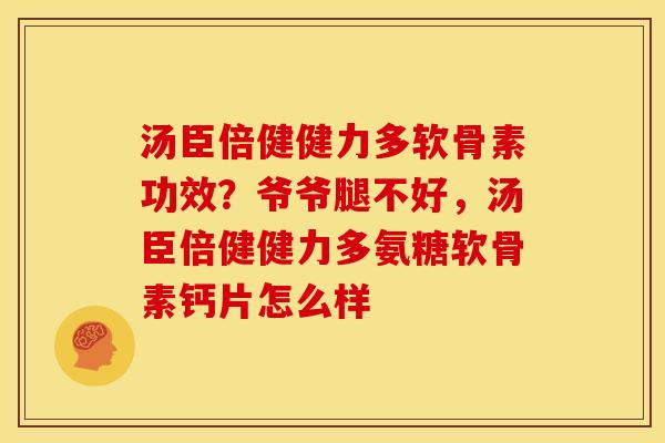汤臣倍健健力多软骨素功效？爷爷腿不好，汤臣倍健健力多氨糖软骨素钙片怎么样
