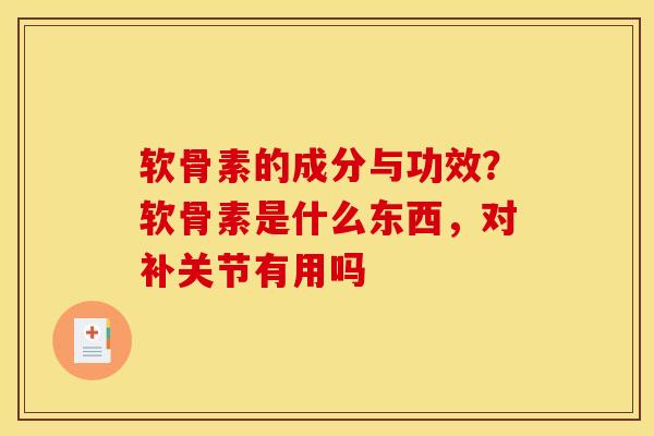 软骨素的成分与功效？软骨素是什么东西，对补关节有用吗