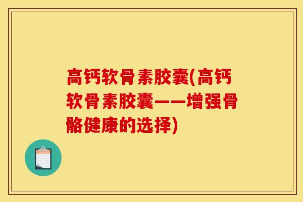 高钙软骨素胶囊(高钙软骨素胶囊——增强骨骼健康的选择)