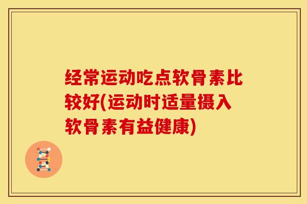 经常运动吃点软骨素比较好(运动时适量摄入软骨素有益健康)