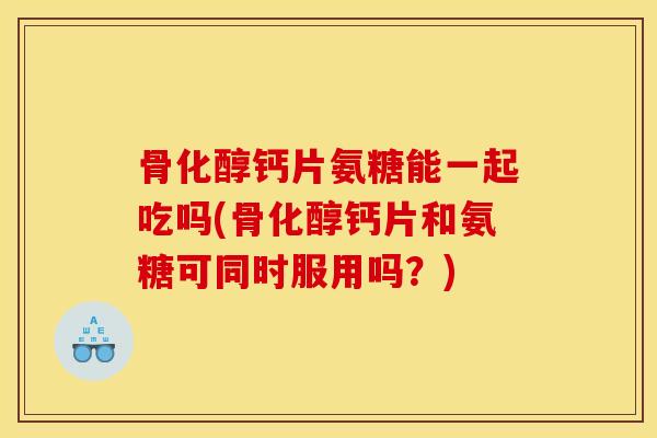 骨化醇钙片氨糖能一起吃吗(骨化醇钙片和氨糖可同时服用吗？)