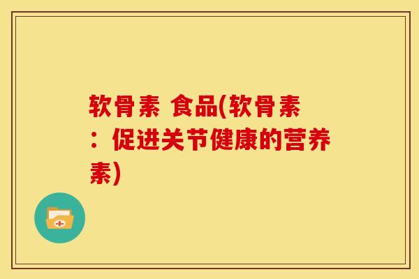 软骨素 食品(软骨素：促进关节健康的营养素)