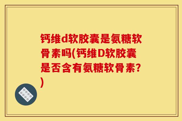 钙维d软胶囊是氨糖软骨素吗(钙维D软胶囊是否含有氨糖软骨素？)