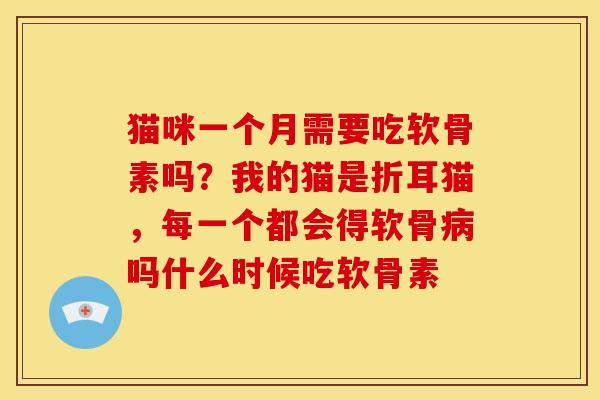 猫咪一个月需要吃软骨素吗？我的猫是折耳猫，每一个都会得软骨病吗什么时候吃软骨素