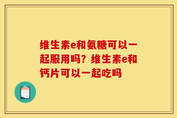 维生素e和氨糖可以一起服用吗？维生素e和钙片可以一起吃吗