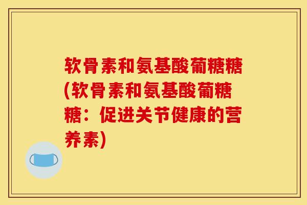软骨素和氨基酸葡糖糖(软骨素和氨基酸葡糖糖：促进关节健康的营养素)