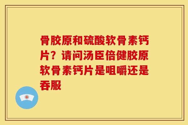 骨胶原和硫酸软骨素钙片？请问汤臣倍健胶原软骨素钙片是咀嚼还是吞服