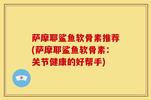 萨摩耶鲨鱼软骨素推荐(萨摩耶鲨鱼软骨素：关节健康的好帮手)