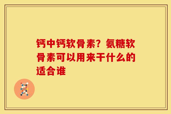 钙中钙软骨素？氨糖软骨素可以用来干什么的适合谁