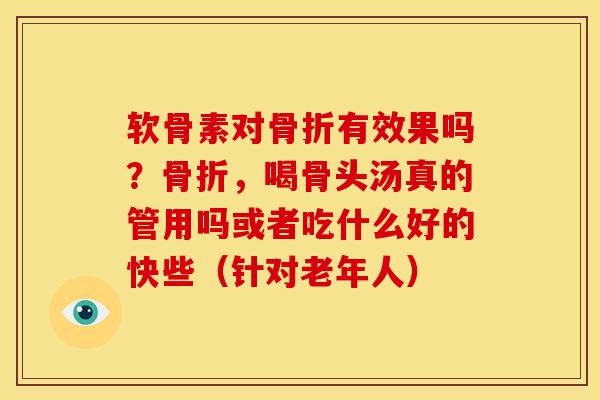 软骨素对骨折有效果吗？骨折，喝骨头汤真的管用吗或者吃什么好的快些（针对老年人）