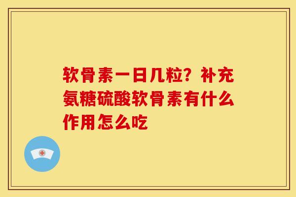 软骨素一日几粒？补充氨糖硫酸软骨素有什么作用怎么吃