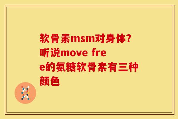 软骨素msm对身体？听说move free的氨糖软骨素有三种颜色