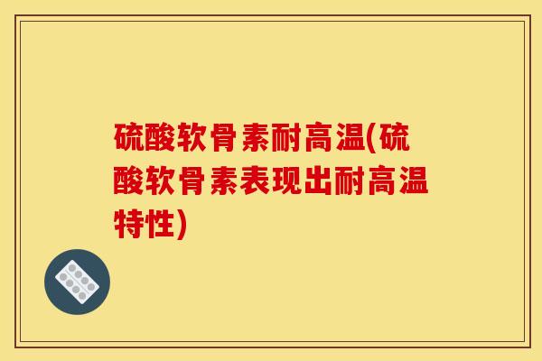 硫酸软骨素耐高温(硫酸软骨素表现出耐高温特性)