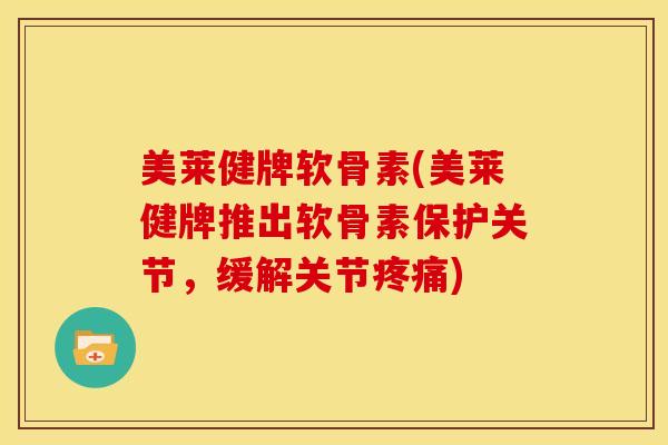 美莱健牌软骨素(美莱健牌推出软骨素保护关节，缓解关节疼痛)
