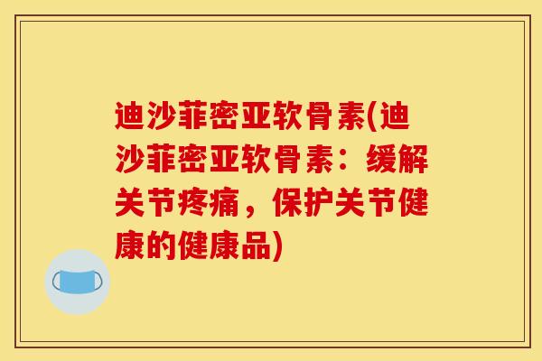 迪沙菲密亚软骨素(迪沙菲密亚软骨素：缓解关节疼痛，保护关节健康的健康品)