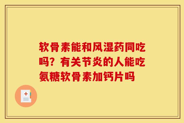 软骨素能和风湿药同吃吗？有关节炎的人能吃氨糖软骨素加钙片吗