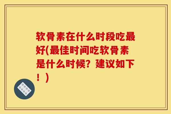 软骨素在什么时段吃最好(最佳时间吃软骨素是什么时候？建议如下！)