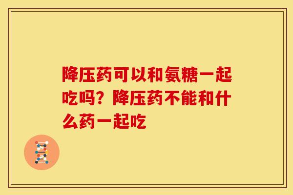 降压药可以和氨糖一起吃吗？降压药不能和什么药一起吃