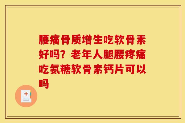腰痛骨质增生吃软骨素好吗？老年人腿腰疼痛吃氨糖软骨素钙片可以吗