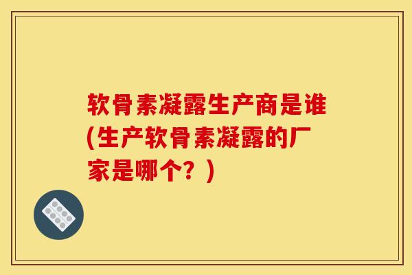 软骨素凝露生产商是谁(生产软骨素凝露的厂家是哪个？)