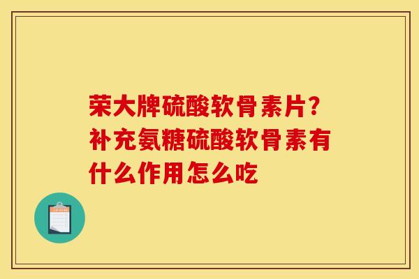 荣大牌硫酸软骨素片？补充氨糖硫酸软骨素有什么作用怎么吃