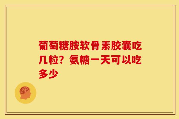 葡萄糖胺软骨素胶囊吃几粒？氨糖一天可以吃多少
