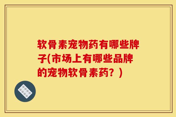 软骨素宠物药有哪些牌子(市场上有哪些品牌的宠物软骨素药？)