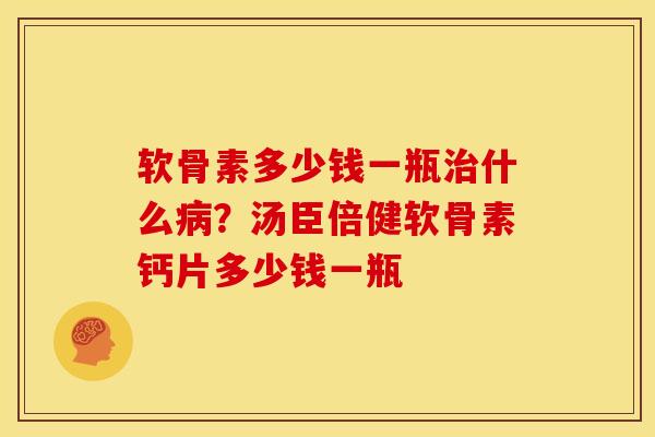 软骨素多少钱一瓶治什么病？汤臣倍健软骨素钙片多少钱一瓶
