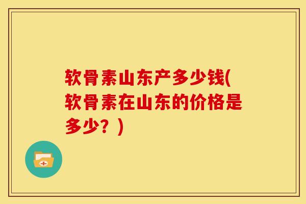 软骨素山东产多少钱(软骨素在山东的价格是多少？)