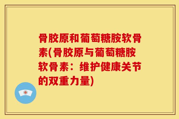 骨胶原和葡萄糖胺软骨素(骨胶原与葡萄糖胺软骨素：维护健康关节的双重力量)