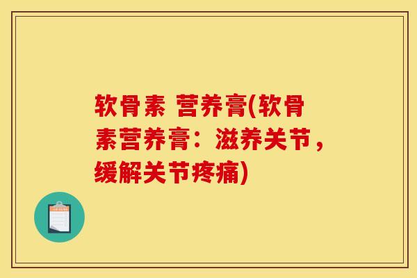 软骨素 营养膏(软骨素营养膏：滋养关节，缓解关节疼痛)