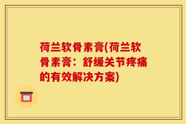 荷兰软骨素膏(荷兰软骨素膏：舒缓关节疼痛的有效解决方案)