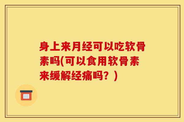 身上来月经可以吃软骨素吗(可以食用软骨素来缓解经痛吗？)