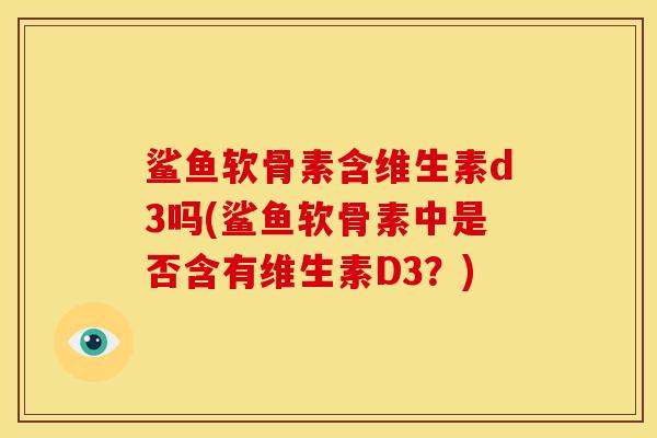 鲨鱼软骨素含维生素d3吗(鲨鱼软骨素中是否含有维生素D3？)