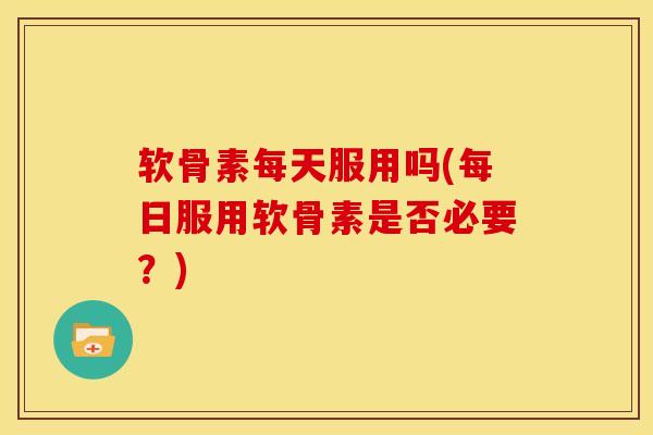 软骨素每天服用吗(每日服用软骨素是否必要？)