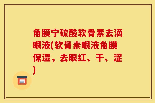 角膜宁硫酸软骨素去滴眼液(软骨素眼液角膜保湿，去眼红、干、涩)