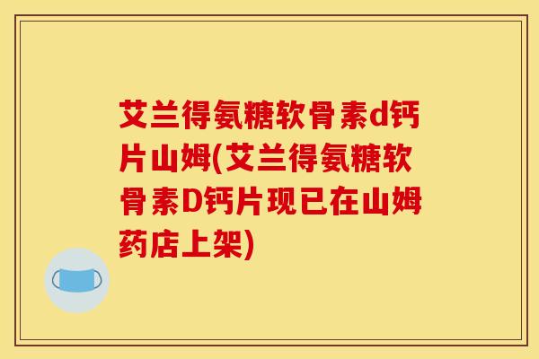 艾兰得氨糖软骨素d钙片山姆(艾兰得氨糖软骨素D钙片现已在山姆药店上架)