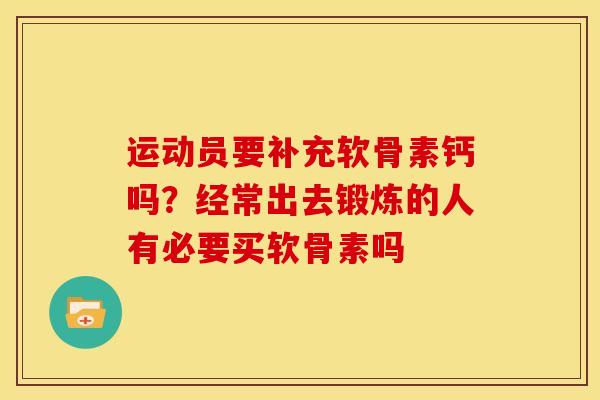 运动员要补充软骨素钙吗？经常出去锻炼的人有必要买软骨素吗