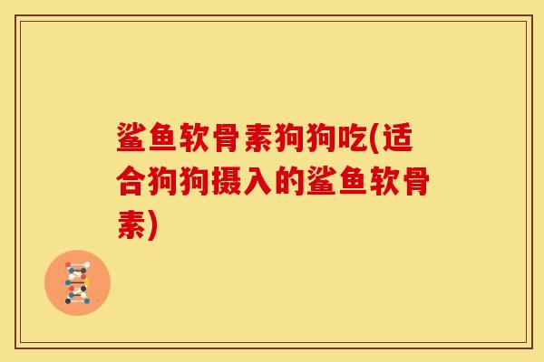 鲨鱼软骨素狗狗吃(适合狗狗摄入的鲨鱼软骨素)