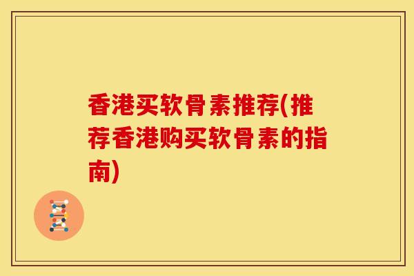 香港买软骨素推荐(推荐香港购买软骨素的指南)