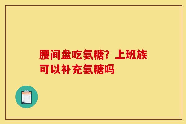 腰间盘吃氨糖？上班族可以补充氨糖吗