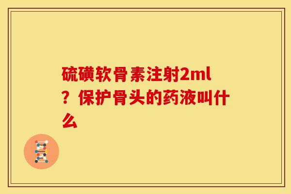 硫磺软骨素注射2ml？保护骨头的药液叫什么