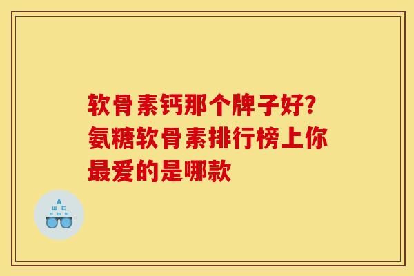 软骨素钙那个牌子好？氨糖软骨素排行榜上你最爱的是哪款