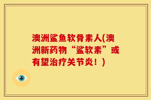 澳洲鲨鱼软骨素人(澳洲新药物“鲨软素”或有望治疗关节炎！)