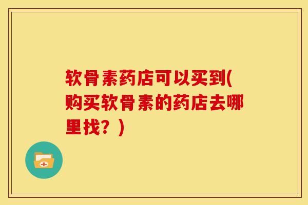 软骨素药店可以买到(购买软骨素的药店去哪里找？)